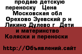 продаю детскую переноску › Цена ­ 500 - Московская обл., Орехово-Зуевский р-н, Ликино-Дулево г. Дети и материнство » Коляски и переноски   